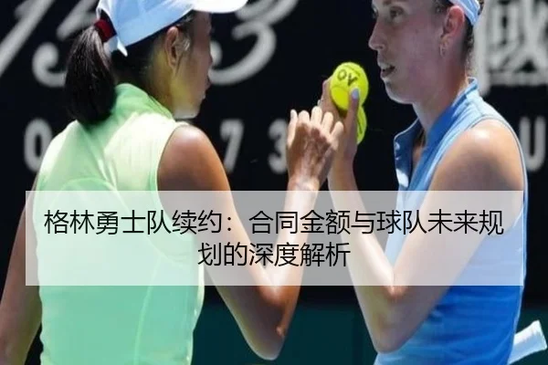 格林勇士队续约:合同金额与球队未来规划的深度解析