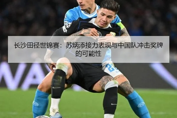 长沙田径世锦赛:苏炳添接力表现与中国队冲击奖牌的可能性