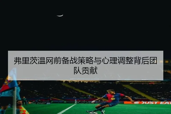弗里茨温网前备战策略与心理调整背后团队贡献
