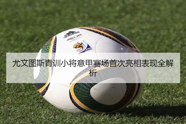 尤文图斯青训小将意甲赛场首次亮相表现全解析