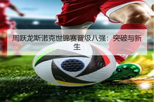 周跃龙斯诺克世锦赛晋级八强:突破与新生